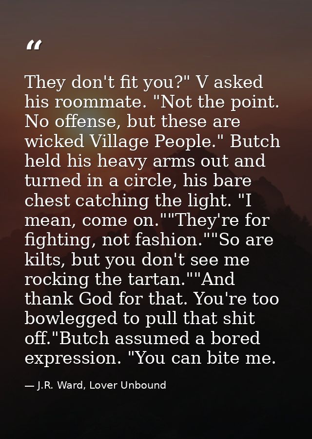 They don't fit you?" V asked his roommate. "Not the point. No offense, but these are wicked Village People." Butch held  — J.R. Ward, Lover Unbound
