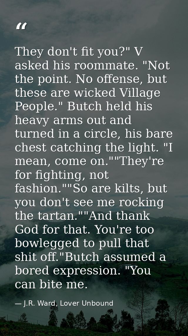 They don't fit you?" V asked his roommate. "Not the point. No offense, but these are wicked Village People." Butch held  — J.R. Ward, Lover Unbound