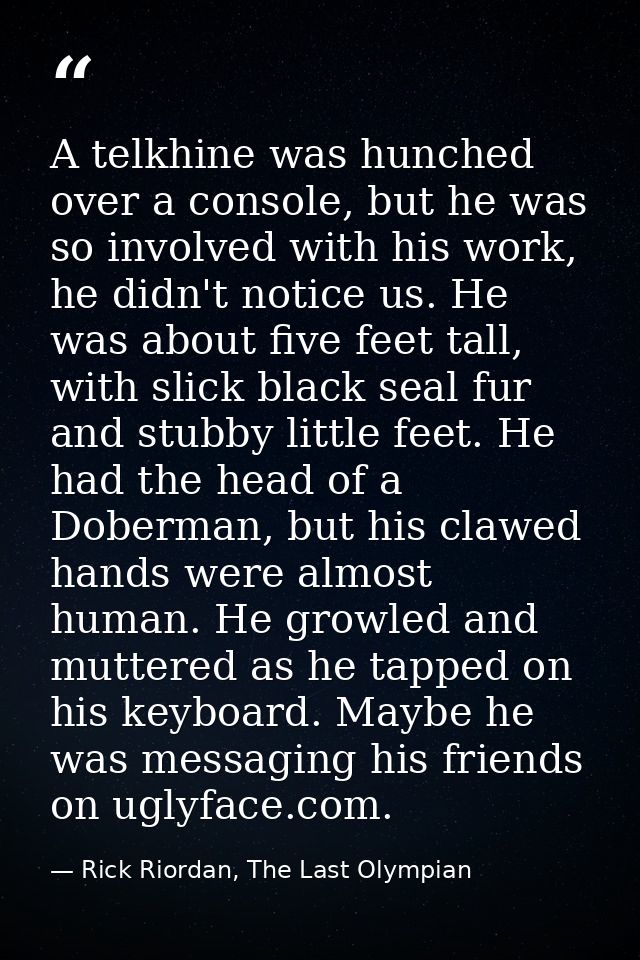 A telkhine was hunched over a console, but he was so involved with his work, he didn't notice us. He was about five feet — Rick Riordan, The Last Olympian