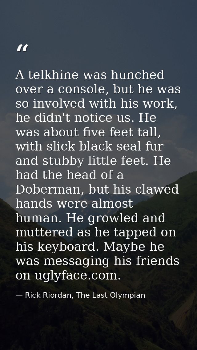 A telkhine was hunched over a console, but he was so involved with his work, he didn't notice us. He was about five feet — Rick Riordan, The Last Olympian