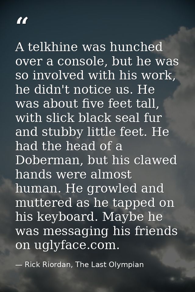 A telkhine was hunched over a console, but he was so involved with his work, he didn't notice us. He was about five feet — Rick Riordan, The Last Olympian