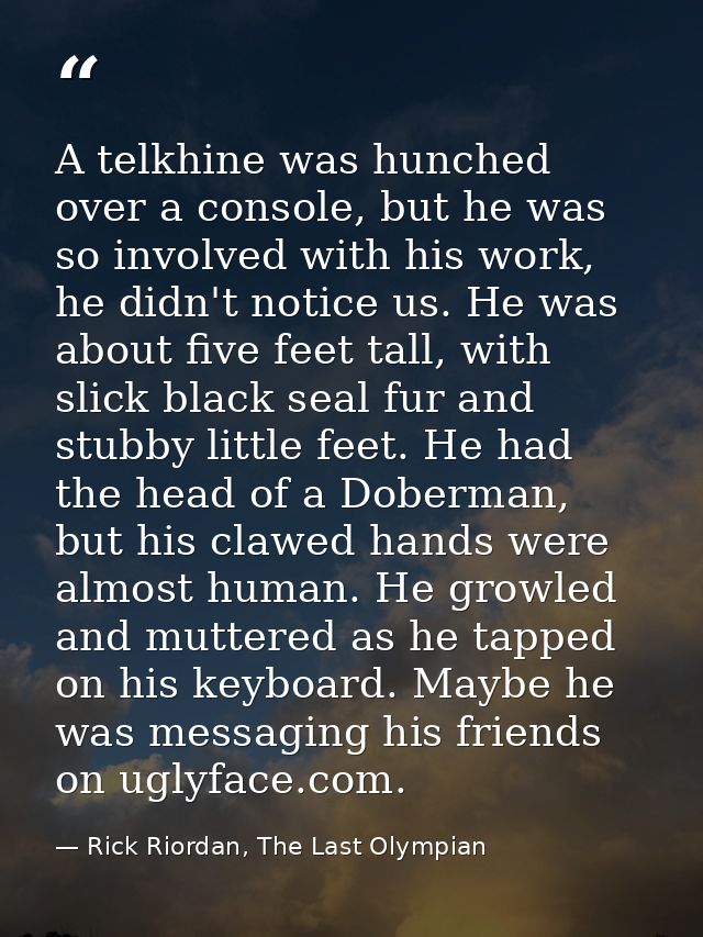 A telkhine was hunched over a console, but he was so involved with his work, he didn't notice us. He was about five feet — Rick Riordan, The Last Olympian