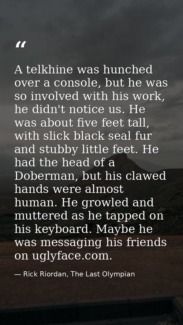 A telkhine was hunched over a console, but he was so involved with his work, he didn't notice us. He was about five feet — Rick Riordan, The Last Olympian