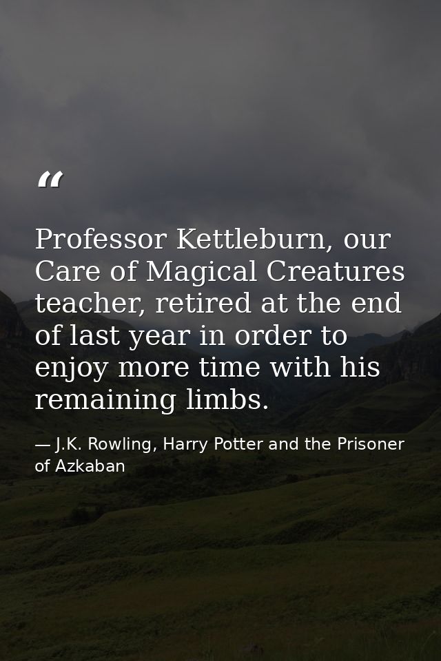 Professor Kettleburn, our Care of Magical Creatures teacher, retired at the end of last year in order to enjoy more time — J.K. Rowling, Harry Potter and the Prisoner of Azkaban