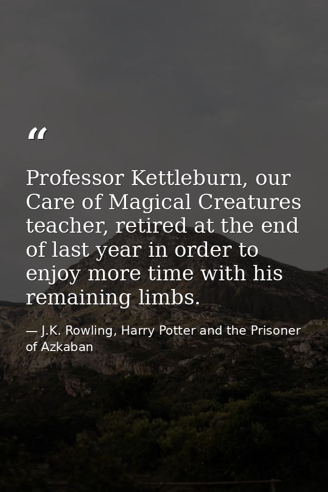 Professor Kettleburn, our Care of Magical Creatures teacher, retired at the end of last year in order to enjoy more time — J.K. Rowling, Harry Potter and the Prisoner of Azkaban
