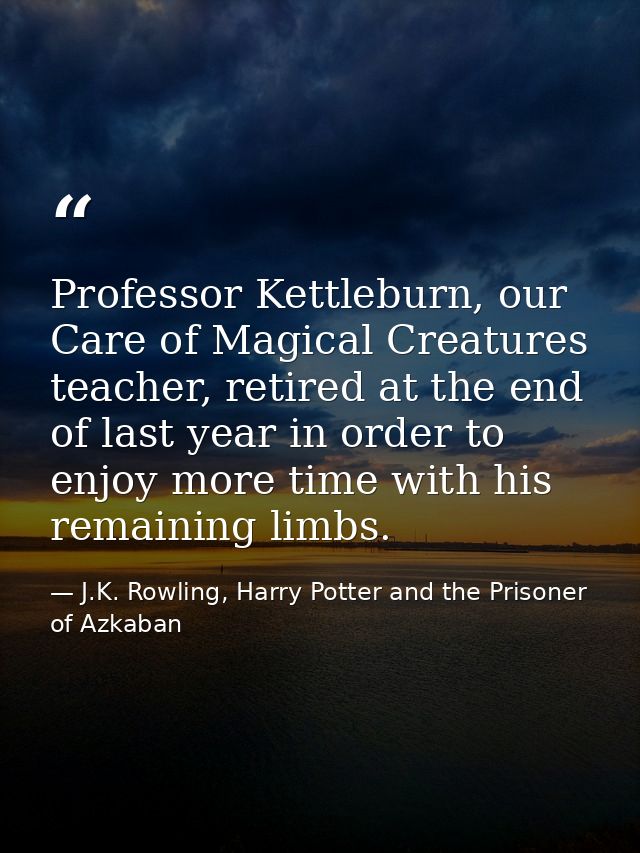 Professor Kettleburn, our Care of Magical Creatures teacher, retired at the end of last year in order to enjoy more time — J.K. Rowling, Harry Potter and the Prisoner of Azkaban