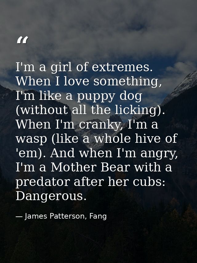 I'm a girl of extremes. When I love something, I'm like a puppy dog (without all the licking). When I'm cranky, I'm a wa — James Patterson, Fang