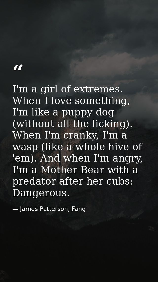 I'm a girl of extremes. When I love something, I'm like a puppy dog (without all the licking). When I'm cranky, I'm a wa — James Patterson, Fang