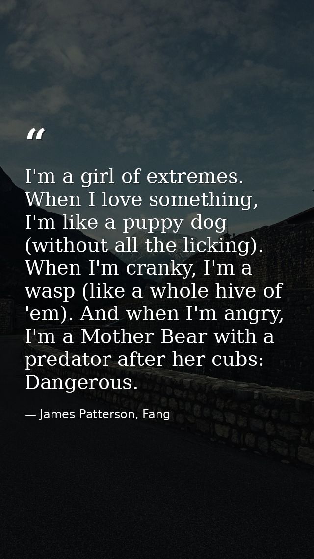 I'm a girl of extremes. When I love something, I'm like a puppy dog (without all the licking). When I'm cranky, I'm a wa — James Patterson, Fang