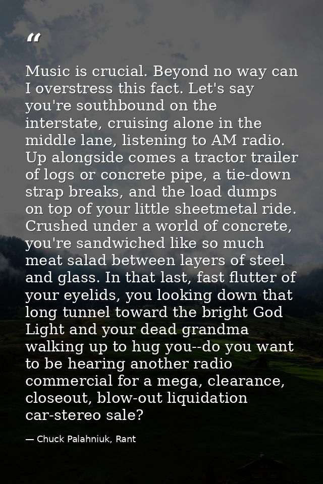 Music is crucial. Beyond no way can I overstress this fact. Let's say you're southbound on the interstate, cruising alon — Chuck Palahniuk, Rant
