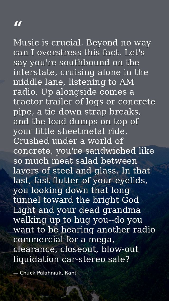 Music is crucial. Beyond no way can I overstress this fact. Let's say you're southbound on the interstate, cruising alon — Chuck Palahniuk, Rant