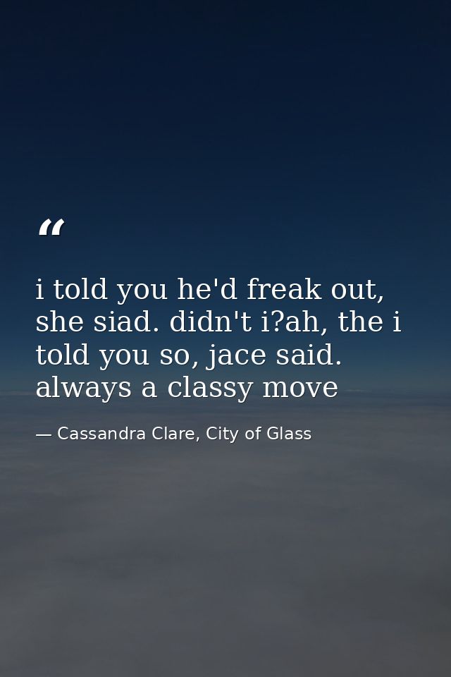 i told you he'd freak out, she siad. didn't i?ah, the i told you so, jace said. always a classy move — Cassandra Clare, City of Glass