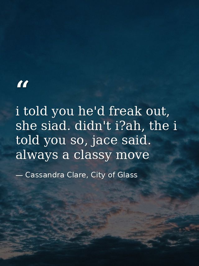 i told you he'd freak out, she siad. didn't i?ah, the i told you so, jace said. always a classy move — Cassandra Clare, City of Glass