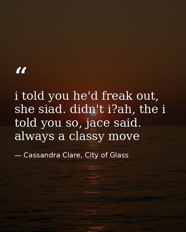 i told you he'd freak out, she siad. didn't i?ah, the i told you so, jace said. always a classy move — Cassandra Clare, City of Glass