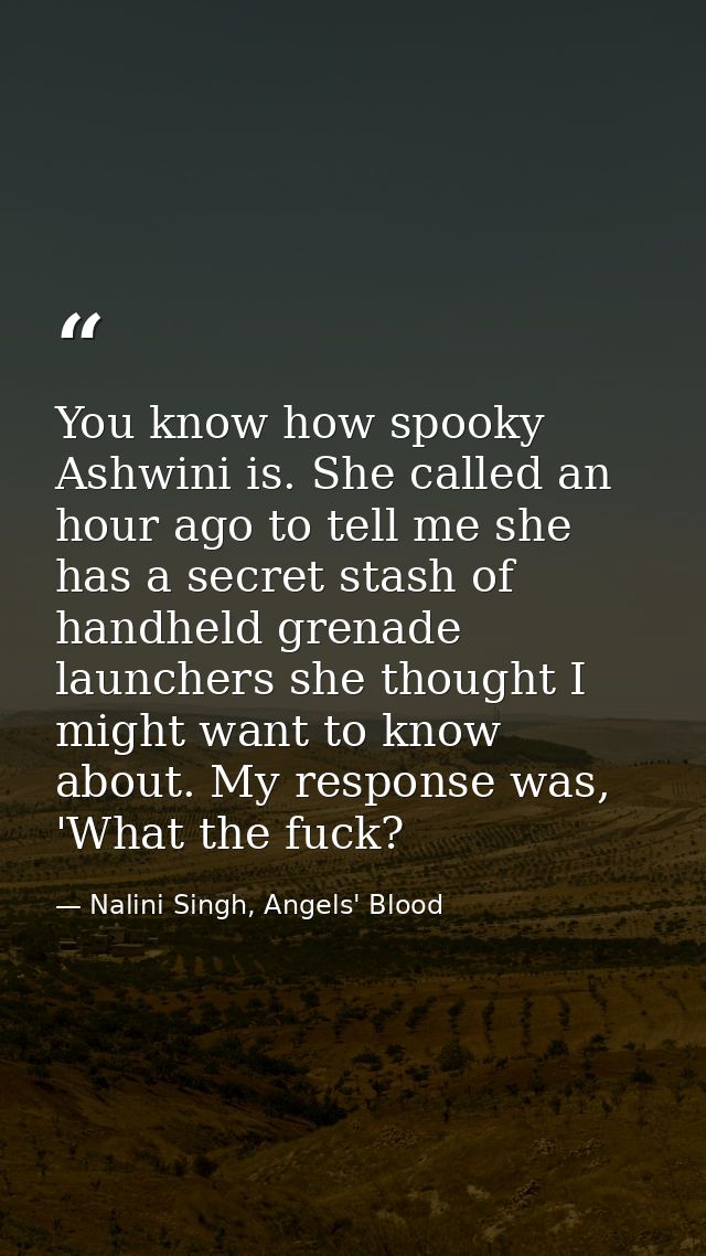 You know how spooky Ashwini is. She called an hour ago to tell me she has a secret stash of handheld grenade launchers s — Nalini Singh, Angels' Blood