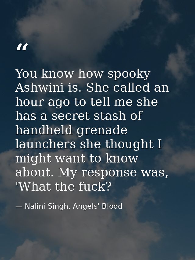 You know how spooky Ashwini is. She called an hour ago to tell me she has a secret stash of handheld grenade launchers s — Nalini Singh, Angels' Blood