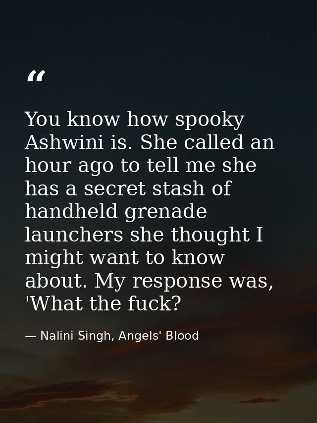 You know how spooky Ashwini is. She called an hour ago to tell me she has a secret stash of handheld grenade launchers s — Nalini Singh, Angels' Blood