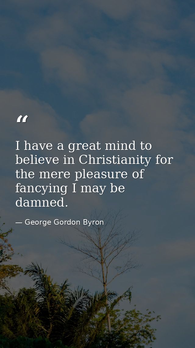 I have a great mind to believe in Christianity for the mere pleasure of fancying I may be damned. — George Gordon Byron