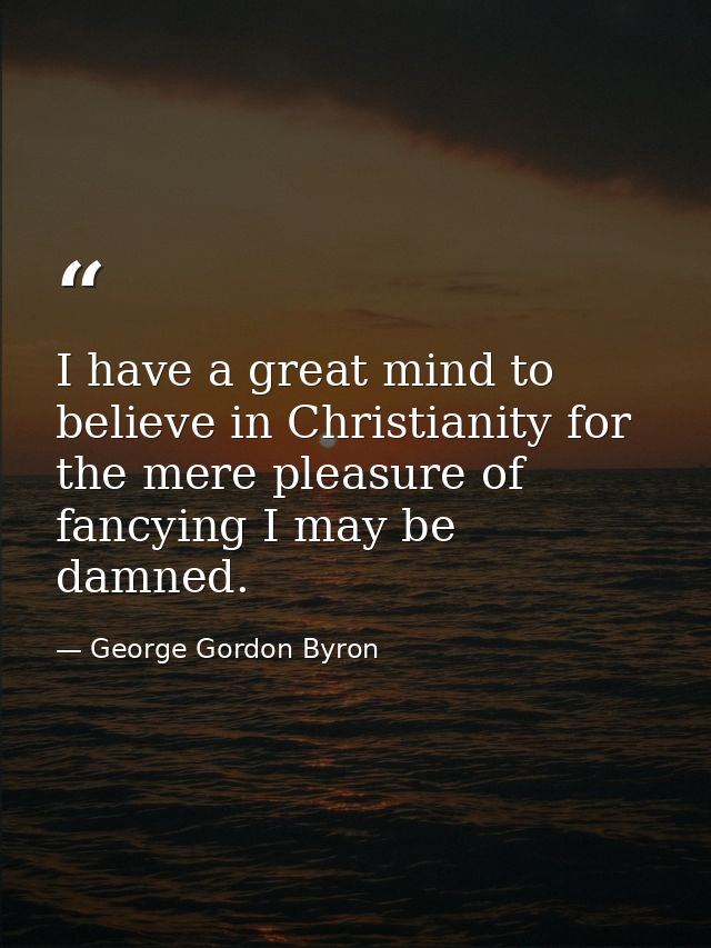 I have a great mind to believe in Christianity for the mere pleasure of fancying I may be damned. — George Gordon Byron