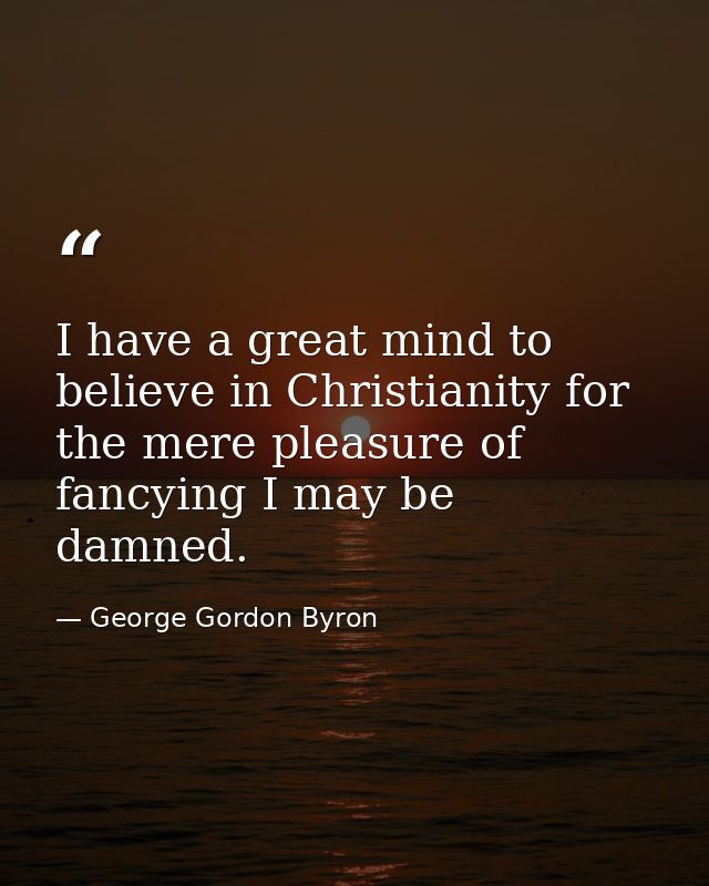 I have a great mind to believe in Christianity for the mere pleasure of fancying I may be damned. — George Gordon Byron