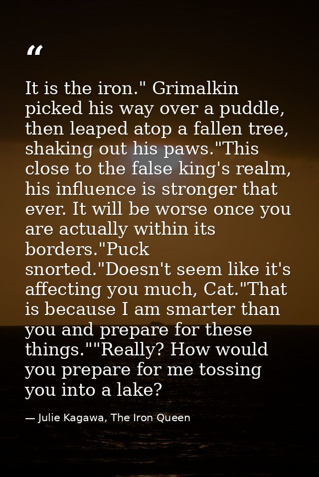 It is the iron." Grimalkin picked his way over a puddle, then leaped atop a fallen tree, shaking out his paws."This clos — Julie Kagawa, The Iron Queen