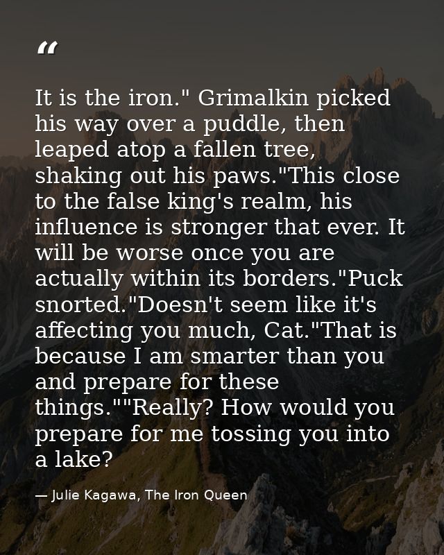 It is the iron." Grimalkin picked his way over a puddle, then leaped atop a fallen tree, shaking out his paws."This clos — Julie Kagawa, The Iron Queen