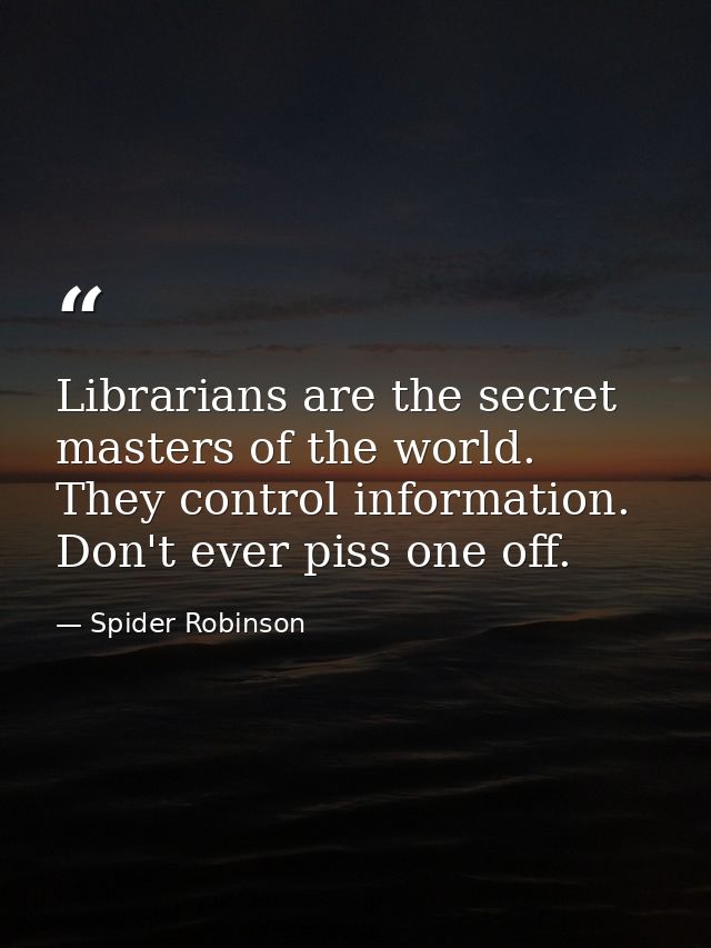 Librarians are the secret masters of the world. They control information. Don't ever piss one off. — Spider Robinson