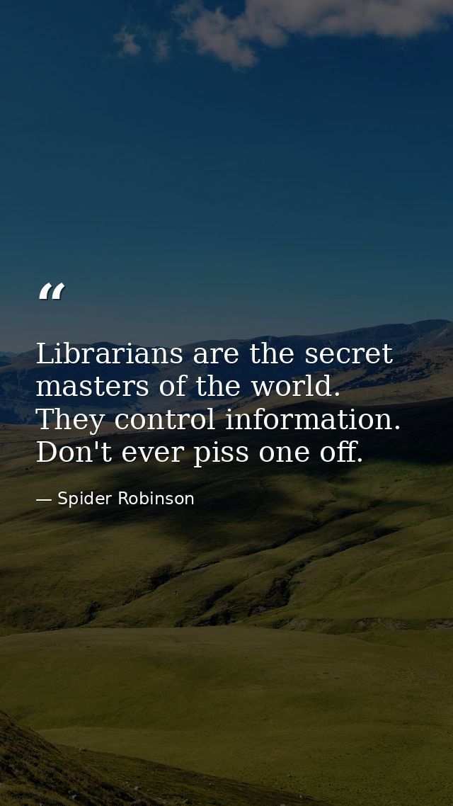 Librarians are the secret masters of the world. They control information. Don't ever piss one off. — Spider Robinson