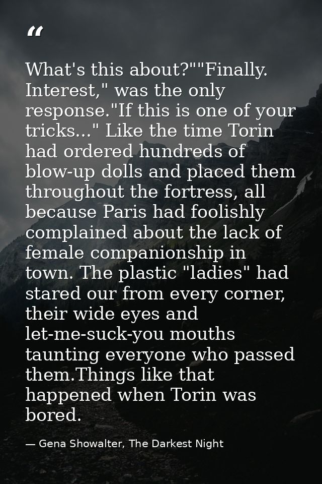 What's this about?""Finally. Interest," was the only response."If this is one of your tricks..." Like the time Torin had — Gena Showalter, The Darkest Night
