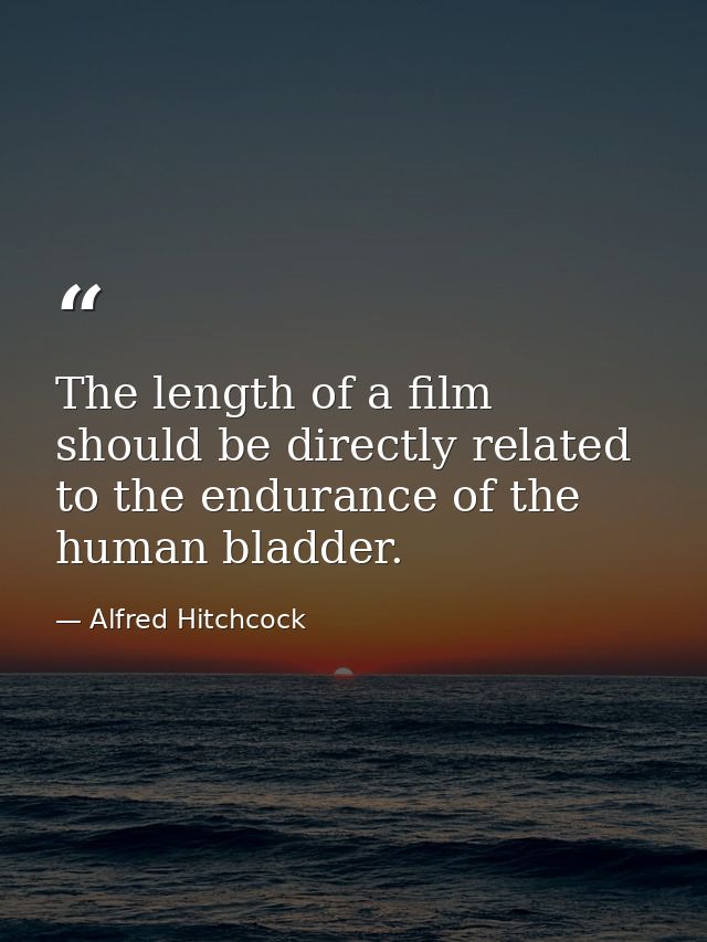 The length of a film should be directly related to the endurance of the human bladder. — Alfred Hitchcock