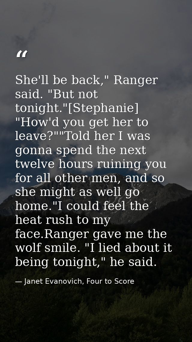 She'll be back," Ranger said. "But not tonight."[Stephanie] "How'd you get her to leave?""Told her I was gonna spend the — Janet Evanovich, Four to Score