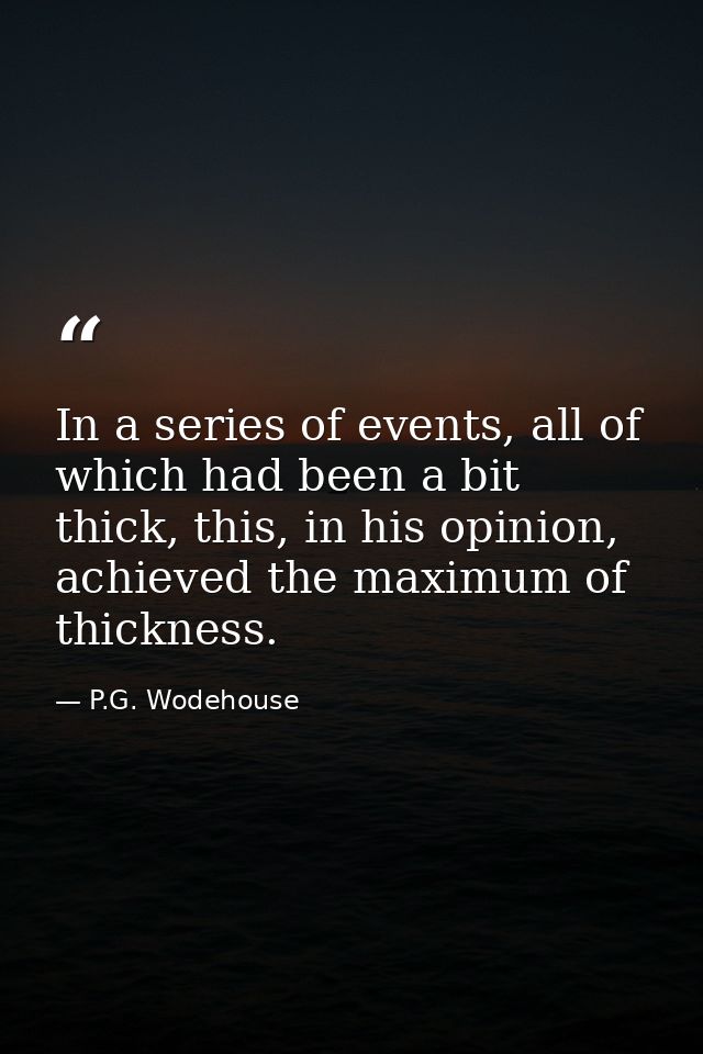 In a series of events, all of which had been a bit thick, this, in his opinion, achieved the maximum of thickness. — P.G. Wodehouse