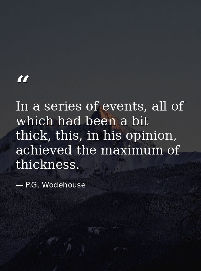 In a series of events, all of which had been a bit thick, this, in his opinion, achieved the maximum of thickness. — P.G. Wodehouse