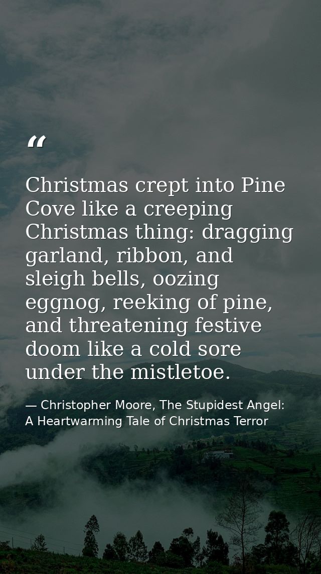 Christmas crept into Pine Cove like a creeping Christmas thing: dragging garland, ribbon, and sleigh bells, oozing eggno — Christopher Moore, The Stupidest Angel: A Heartwarming Tale of Christmas Terror