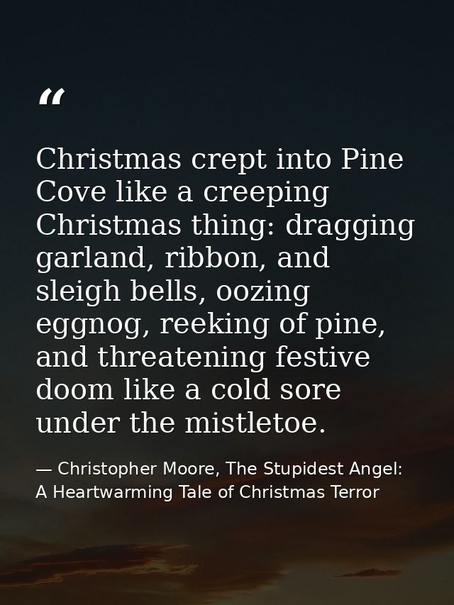 Christmas crept into Pine Cove like a creeping Christmas thing: dragging garland, ribbon, and sleigh bells, oozing eggno — Christopher Moore, The Stupidest Angel: A Heartwarming Tale of Christmas Terror