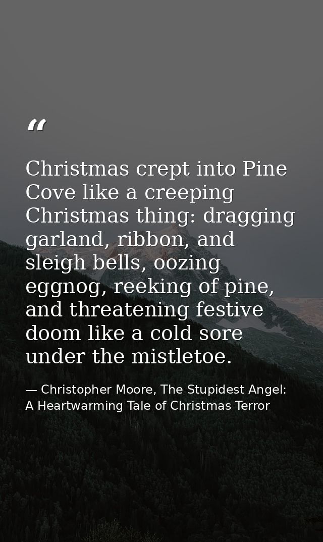 Christmas crept into Pine Cove like a creeping Christmas thing: dragging garland, ribbon, and sleigh bells, oozing eggno — Christopher Moore, The Stupidest Angel: A Heartwarming Tale of Christmas Terror