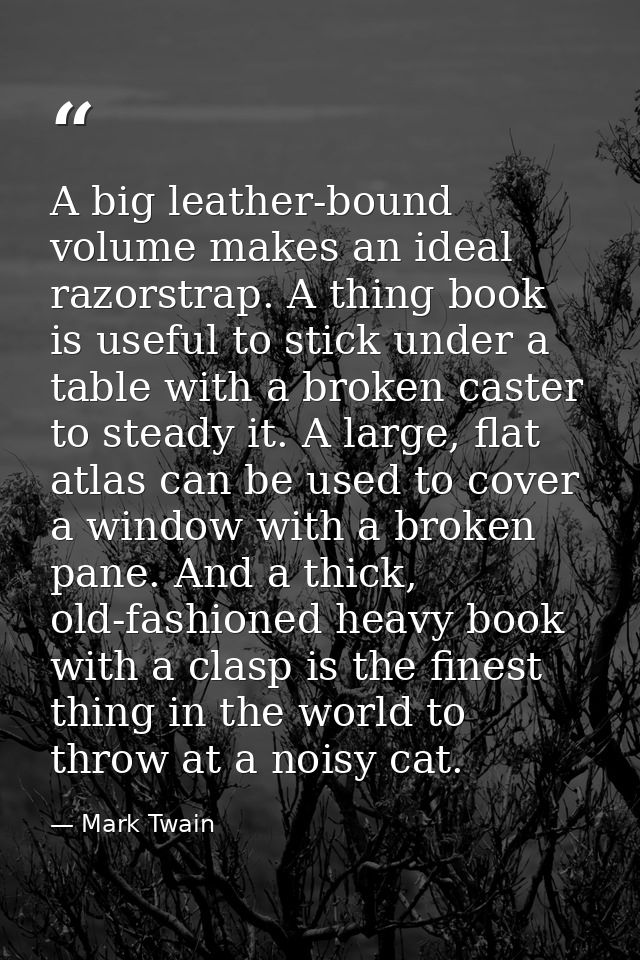 A big leather-bound volume makes an ideal razorstrap. A thing book is useful to stick under a table with a broken caster — Mark Twain