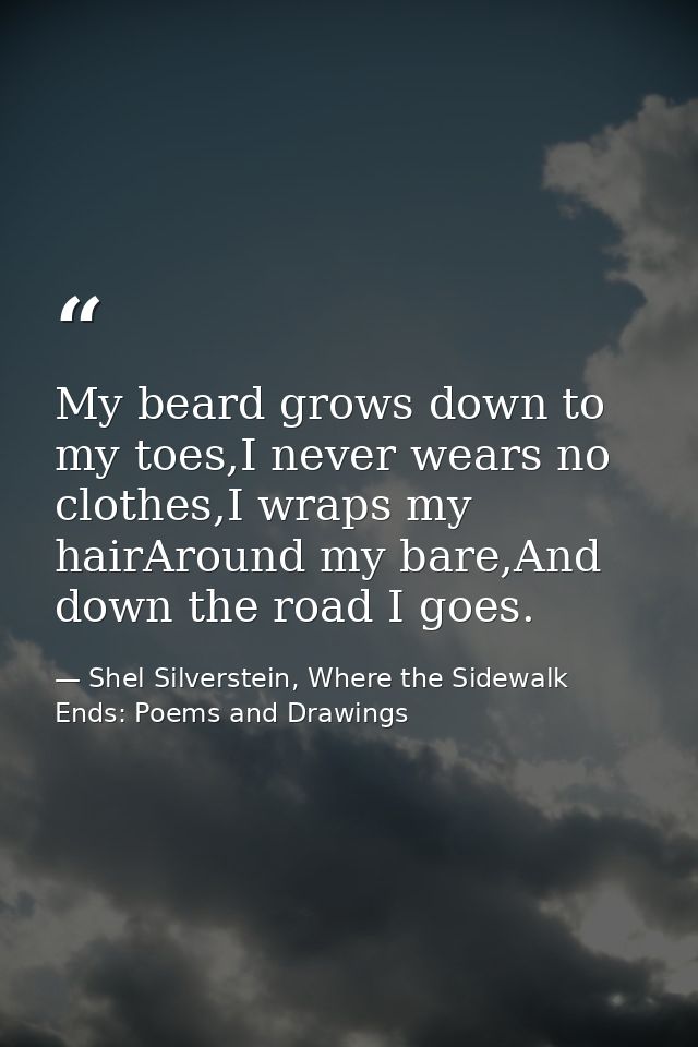 My beard grows down to my toes,I never wears no clothes,I wraps my hairAround my bare,And down the road I goes. — Shel Silverstein, Where the Sidewalk Ends: Poems and Drawings