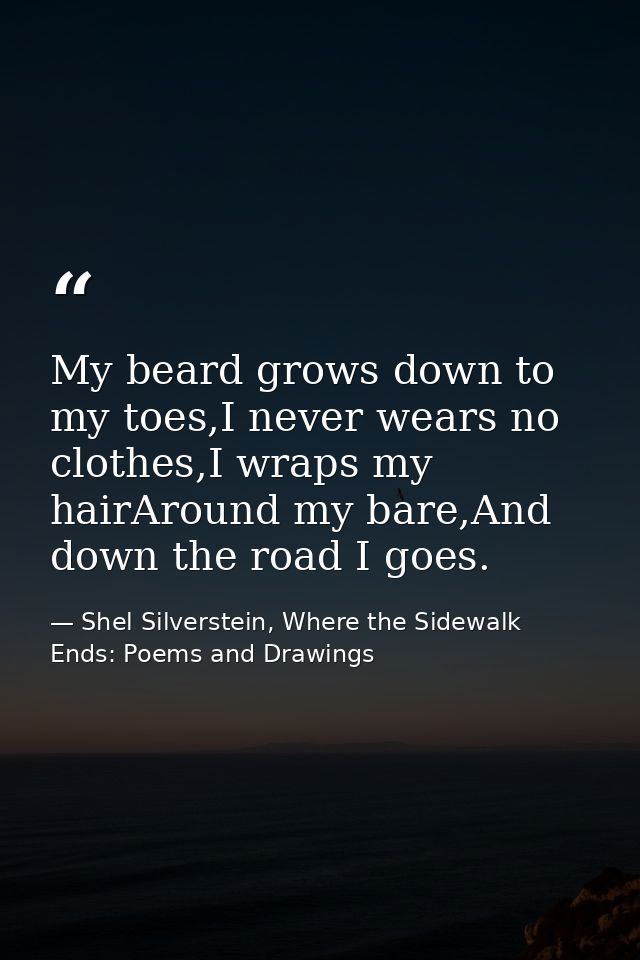 My beard grows down to my toes,I never wears no clothes,I wraps my hairAround my bare,And down the road I goes. — Shel Silverstein, Where the Sidewalk Ends: Poems and Drawings