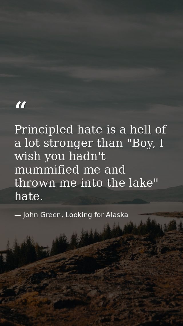 Principled hate is a hell of a lot stronger than "Boy, I wish you hadn't mummified me and thrown me into the lake" hate. — John Green, Looking for Alaska