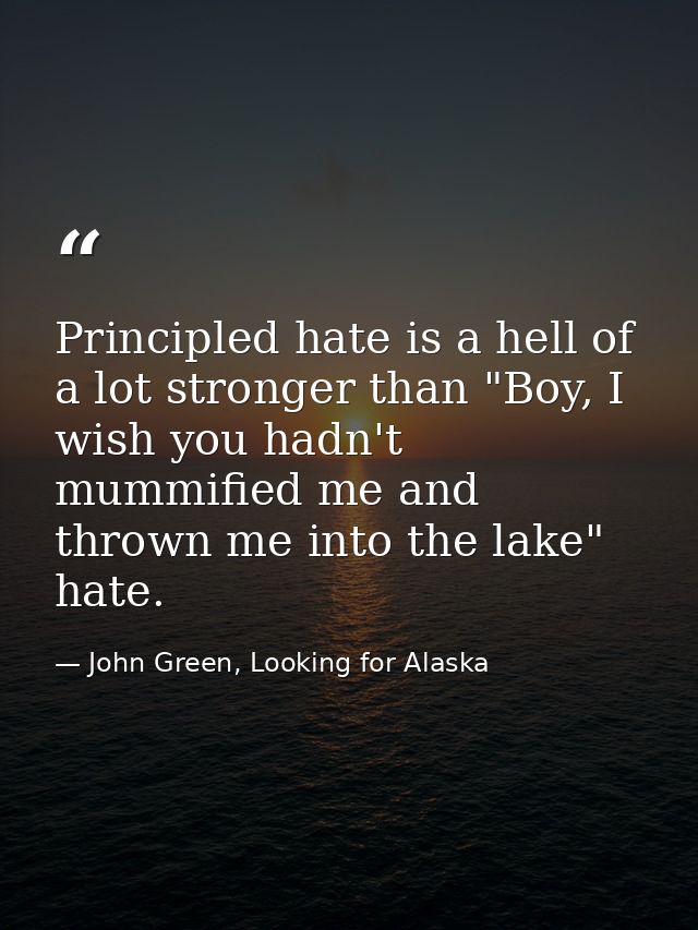 Principled hate is a hell of a lot stronger than "Boy, I wish you hadn't mummified me and thrown me into the lake" hate. — John Green, Looking for Alaska