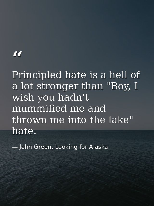 Principled hate is a hell of a lot stronger than "Boy, I wish you hadn't mummified me and thrown me into the lake" hate. — John Green, Looking for Alaska
