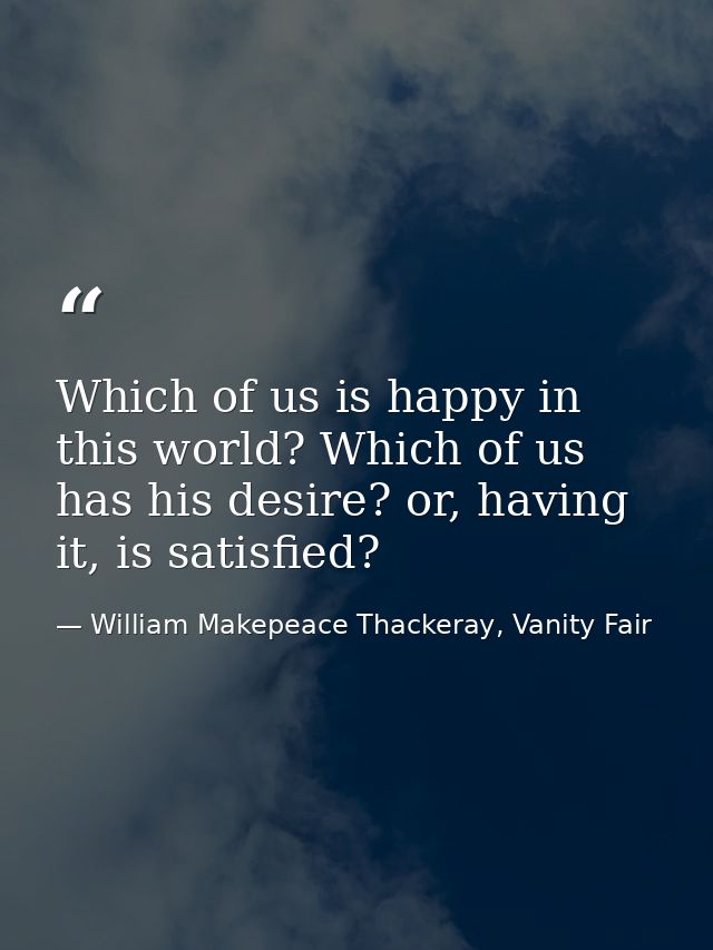 Which of us is happy in this world? Which of us has his desire? or, having it, is satisfied? — William Makepeace Thackeray, Vanity Fair