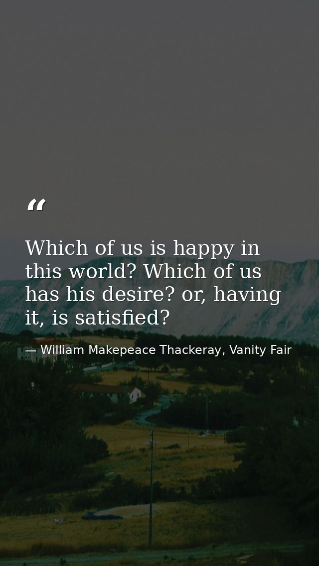 Which of us is happy in this world? Which of us has his desire? or, having it, is satisfied? — William Makepeace Thackeray, Vanity Fair