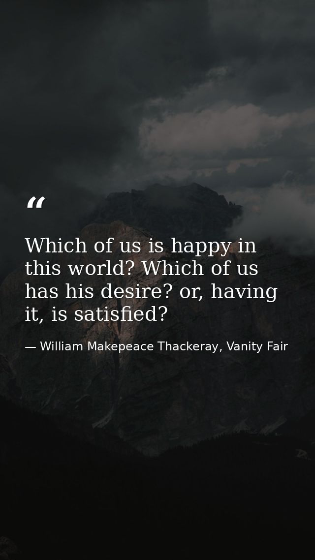 Which of us is happy in this world? Which of us has his desire? or, having it, is satisfied? — William Makepeace Thackeray, Vanity Fair