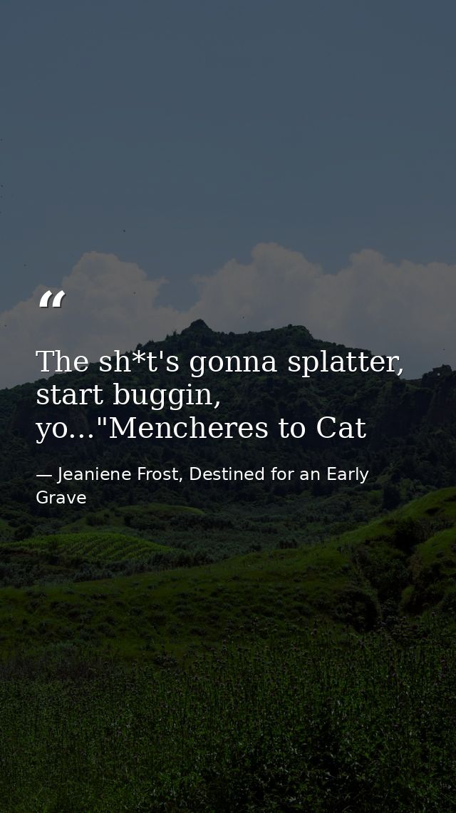 The sh*t's gonna splatter, start buggin, yo..."Mencheres to Cat — Jeaniene Frost, Destined for an Early Grave