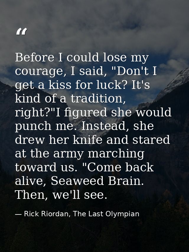 Before I could lose my courage, I said, "Don't I get a kiss for luck? It's kind of a tradition, right?"I figured she wou — Rick Riordan, The Last Olympian