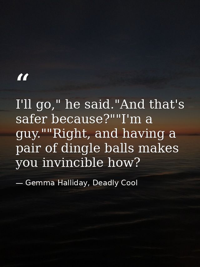 I'll go," he said."And that's safer because?""I'm a guy.""Right, and having a pair of dingle balls makes you invincible  — Gemma Halliday, Deadly Cool
