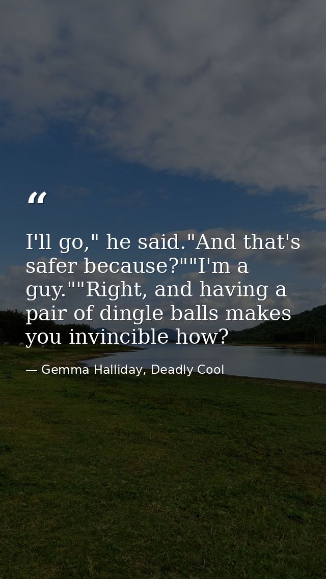 I'll go," he said."And that's safer because?""I'm a guy.""Right, and having a pair of dingle balls makes you invincible  — Gemma Halliday, Deadly Cool