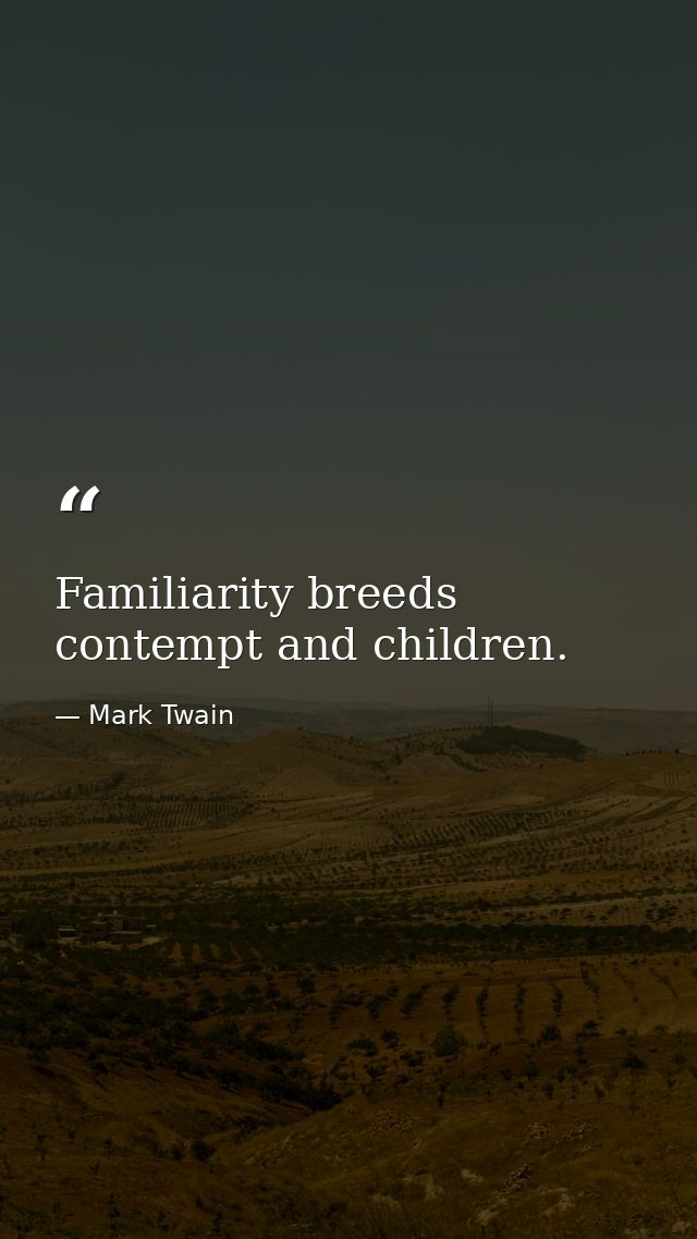 Familiarity breeds contempt and children. — Mark Twain